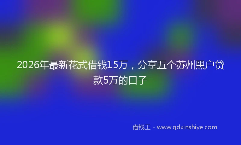 2026年最新花式借钱15万，分享五个苏州黑户贷款5万的口子