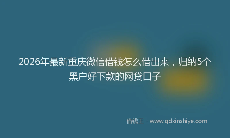 2026年最新重庆微信借钱怎么借出来，归纳5个黑户好下款的网贷口子