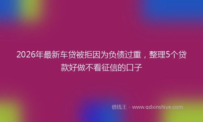 2026年最新车贷被拒因为负债过重，整理5个贷款好做不看征信的口子
