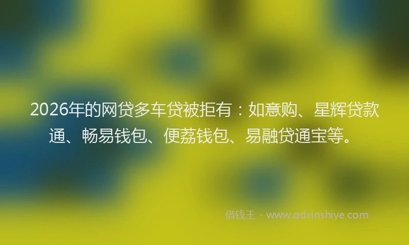 2026年的网贷多车贷被拒有：如意购、星辉贷款通、畅易钱包、便荔钱包、易融贷通宝等。
