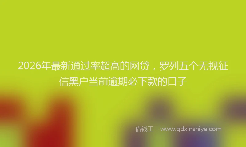 2026年最新通过率超高的网贷，罗列五个无视征信黑户当前逾期必下款的口子