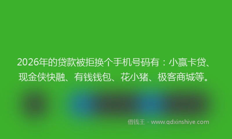 2026年的贷款被拒换个手机号码有：小赢卡贷、现金侠快融、有钱钱包、花小猪、极客商城等。