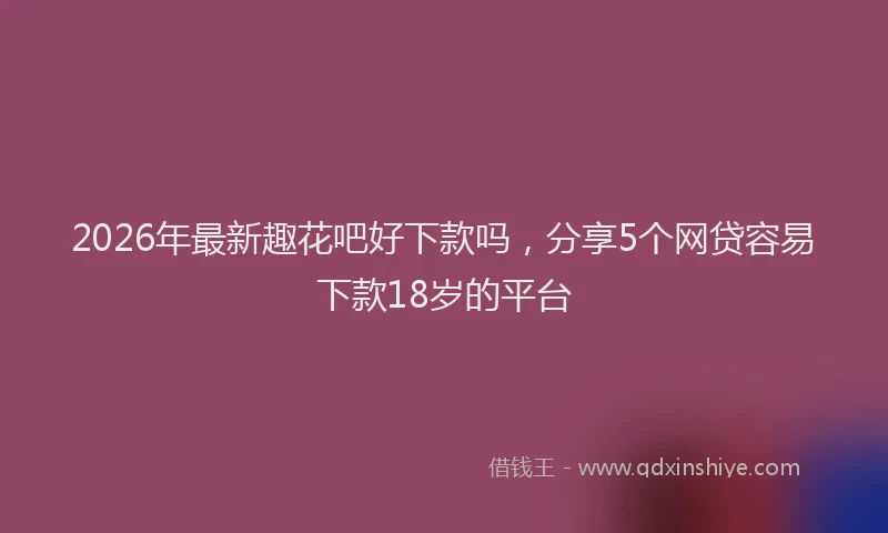 2026年最新趣花吧好下款吗，分享5个网贷容易下款18岁的平台