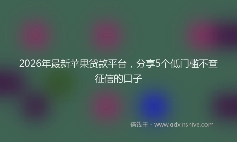 2026年最新苹果贷款平台，分享5个低门槛不查征信的口子