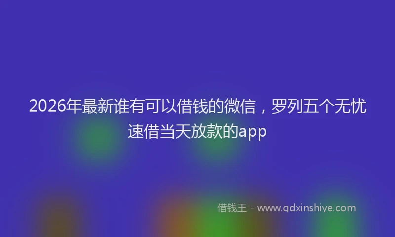 2026年最新谁有可以借钱的微信，罗列五个无忧速借当天放款的app