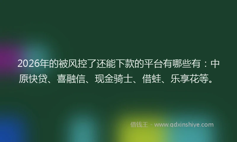 2026年的被风控了还能下款的平台有哪些有：中原快贷、喜融信、现金骑士、借蛙、乐享花等。
