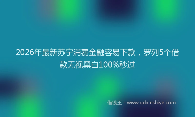 2026年最新苏宁消费金融容易下款，罗列5个借款无视黑白100%秒过