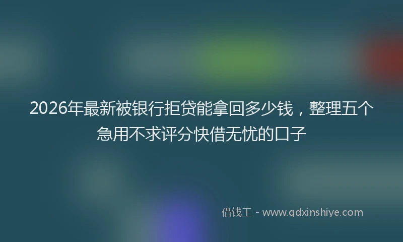 2026年最新被银行拒贷能拿回多少钱，整理五个急用不求评分快借无忧的口子