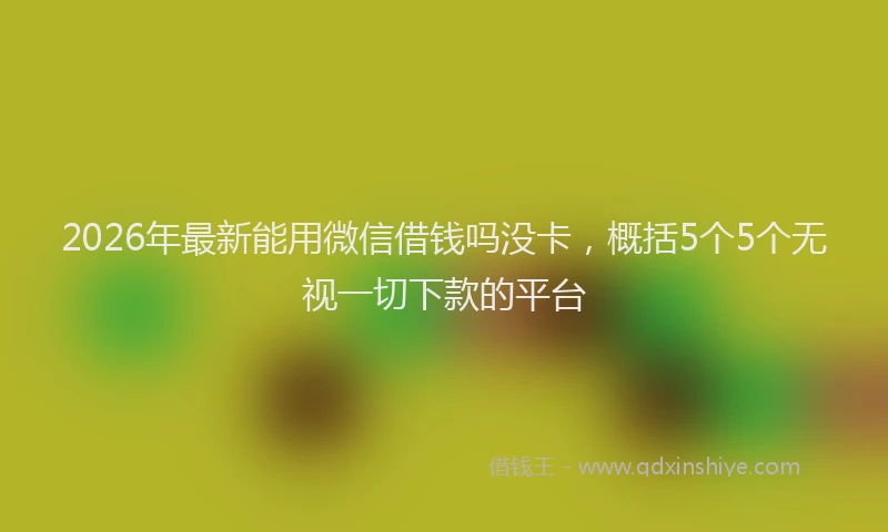 2026年最新能用微信借钱吗没卡，概括5个5个无视一切下款的平台