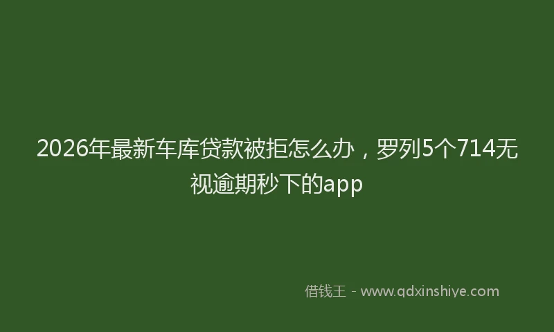2026年最新车库贷款被拒怎么办，罗列5个714无视逾期秒下的app