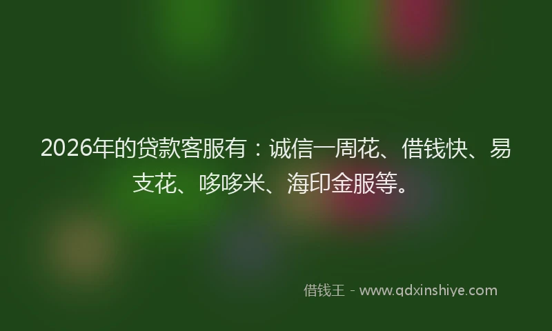 2026年的贷款客服有：诚信一周花、借钱快、易支花、哆哆米、海印金服等。