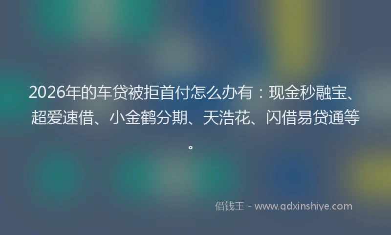 2026年的车贷被拒首付怎么办有：现金秒融宝、超爱速借、小金鹤分期、天浩花、闪借易贷通等。