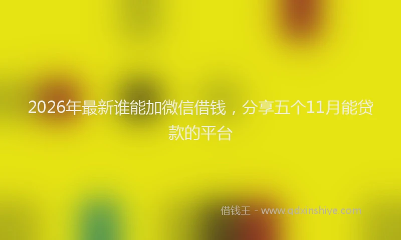 2026年最新谁能加微信借钱，分享五个11月能贷款的平台