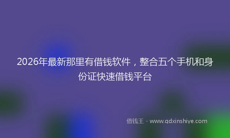 2026年最新那里有借钱软件，整合五个手机和身份证快速借钱平台