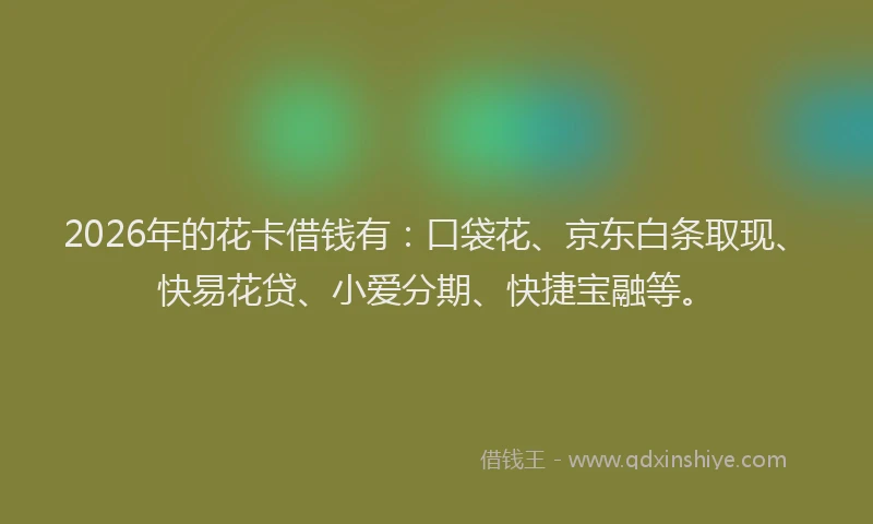 2026年的花卡借钱有：口袋花、京东白条取现、快易花贷、小爱分期、快捷宝融等。