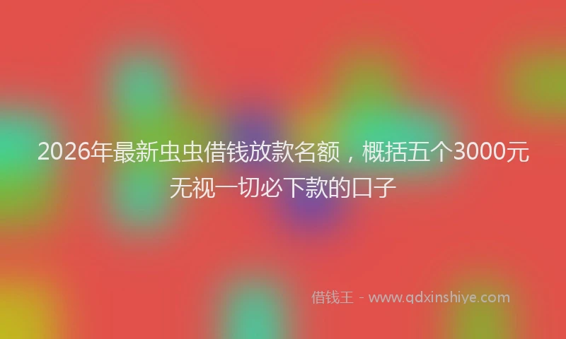2026年最新虫虫借钱放款名额，概括五个3000元无视一切必下款的口子