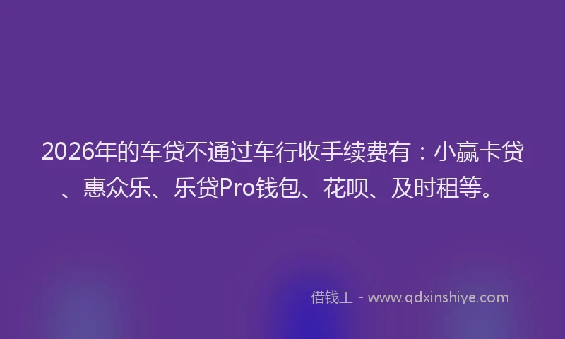2026年的车贷不通过车行收手续费有：小赢卡贷、惠众乐、乐贷Pro钱包、花呗、及时租等。