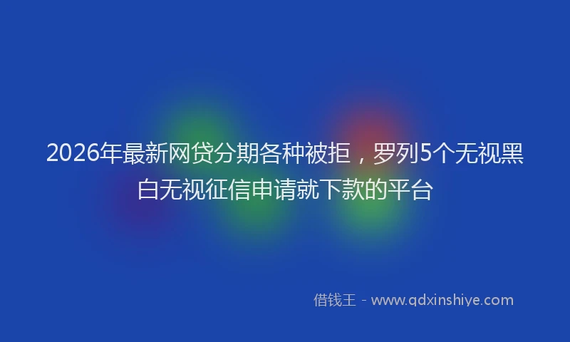2026年最新网贷分期各种被拒，罗列5个无视黑白无视征信申请就下款的平台