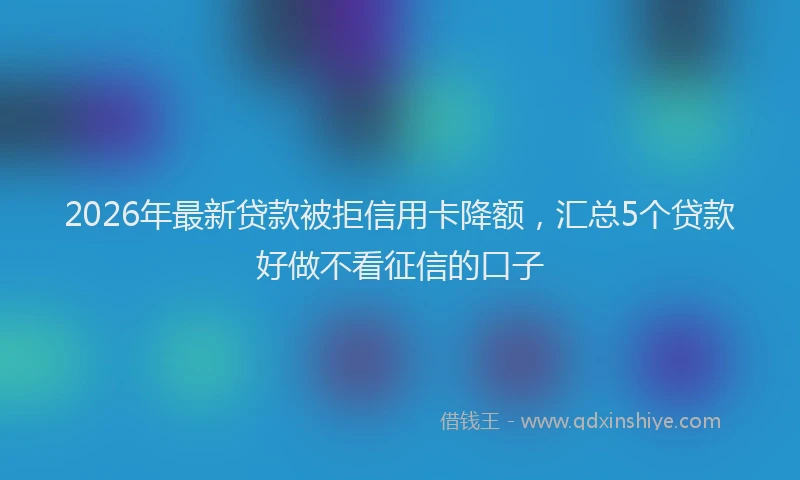 2026年最新贷款被拒信用卡降额，汇总5个贷款好做不看征信的口子