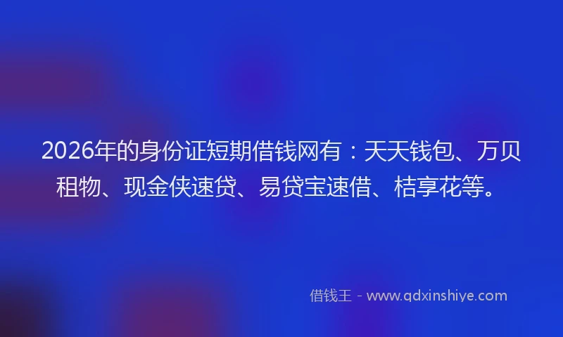 2026年的身份证短期借钱网有：天天钱包、万贝租物、现金侠速贷、易贷宝速借、桔享花等。