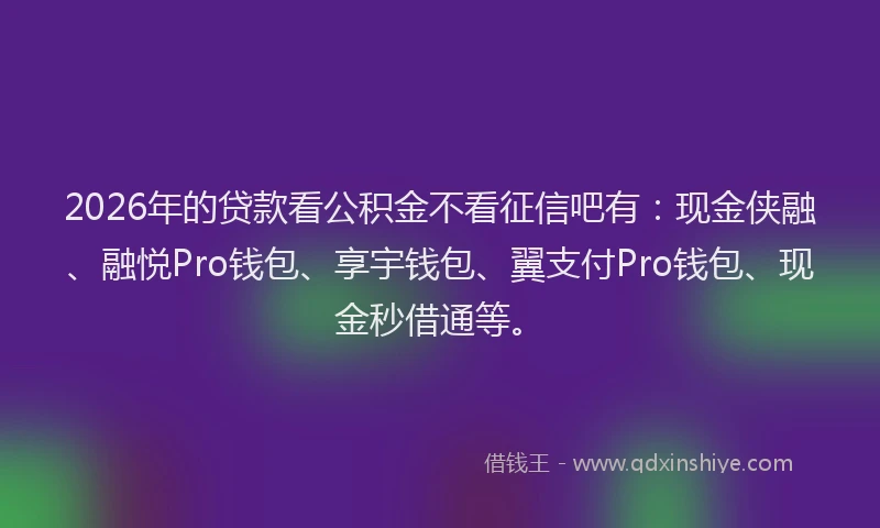 2026年的贷款看公积金不看征信吧有：现金侠融、融悦Pro钱包、享宇钱包、翼支付Pro钱包、现金秒借通等。