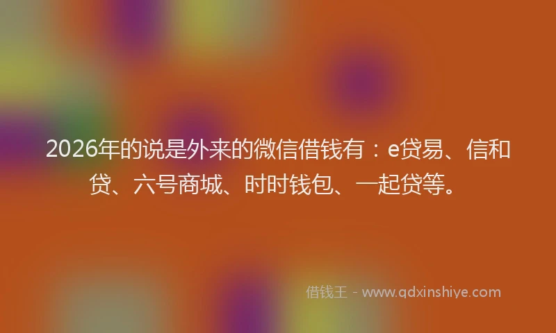 2026年的说是外来的微信借钱有：e贷易、信和贷、六号商城、时时钱包、一起贷等。