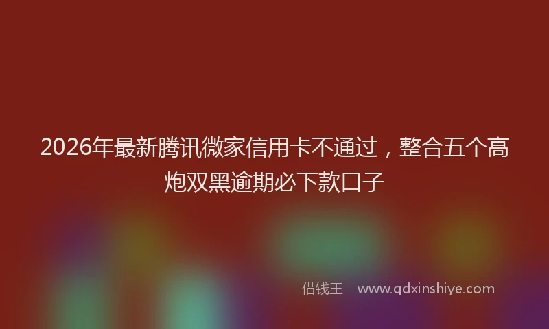 2026年最新腾讯微家信用卡不通过，整合五个高炮双黑逾期必下款口子