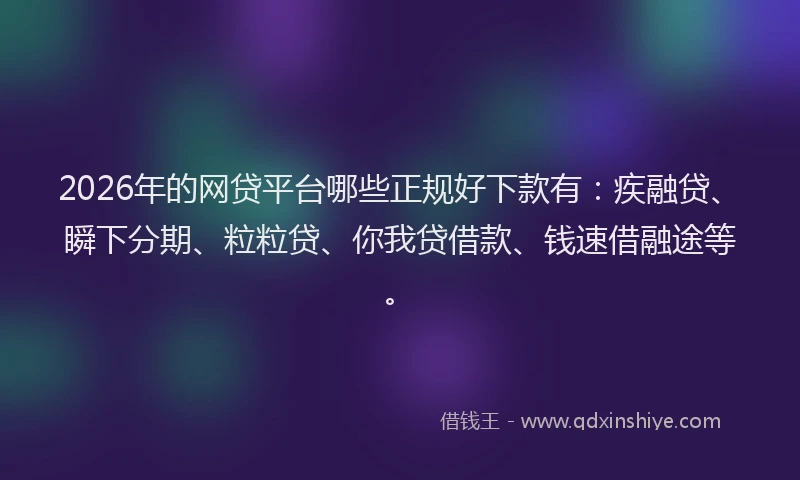 2026年的网贷平台哪些正规好下款有：疾融贷、瞬下分期、粒粒贷、你我贷借款、钱速借融途等。