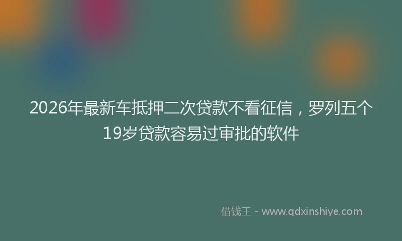 2026年最新车抵押二次贷款不看征信，罗列五个19岁贷款容易过审批的软件