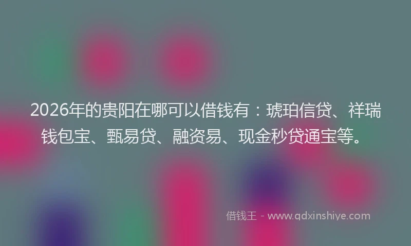 2026年的贵阳在哪可以借钱有：琥珀信贷、祥瑞钱包宝、甄易贷、融资易、现金秒贷通宝等。