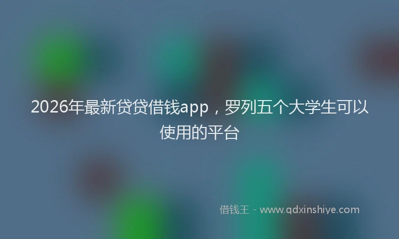 2026年最新贷贷借钱app，罗列五个大学生可以使用的平台
