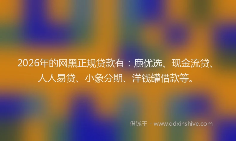2026年的网黑正规贷款有：鹿优选、现金流贷、人人易贷、小象分期、洋钱罐借款等。
