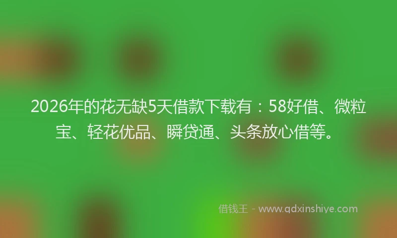 2026年的花无缺5天借款下载有：58好借、微粒宝、轻花优品、瞬贷通、头条放心借等。