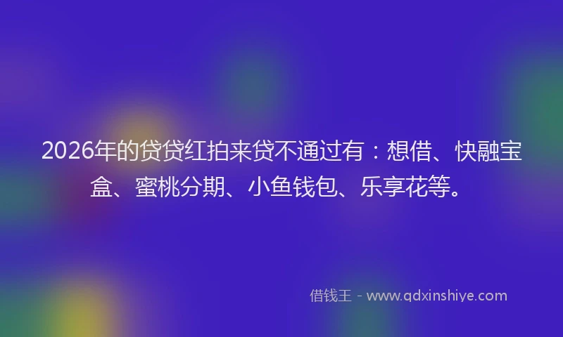2026年的贷贷红拍来贷不通过有：想借、快融宝盒、蜜桃分期、小鱼钱包、乐享花等。