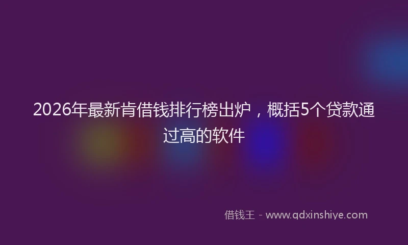 2026年最新肯借钱排行榜出炉，概括5个贷款通过高的软件