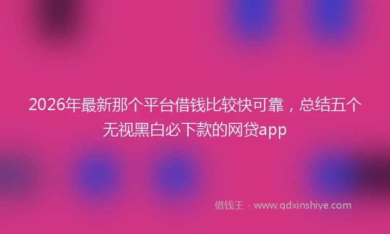 2026年最新那个平台借钱比较快可靠，总结五个无视黑白必下款的网贷app