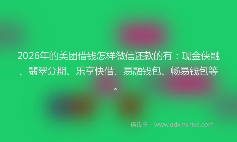 2026年的美团借钱怎样微信还款的有：现金侠融、翡翠分期、乐享快借、易融钱包、畅易钱包等。