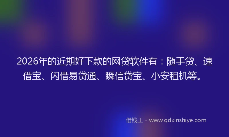 2026年的近期好下款的网贷软件有：随手贷、速借宝、闪借易贷通、瞬信贷宝、小安租机等。