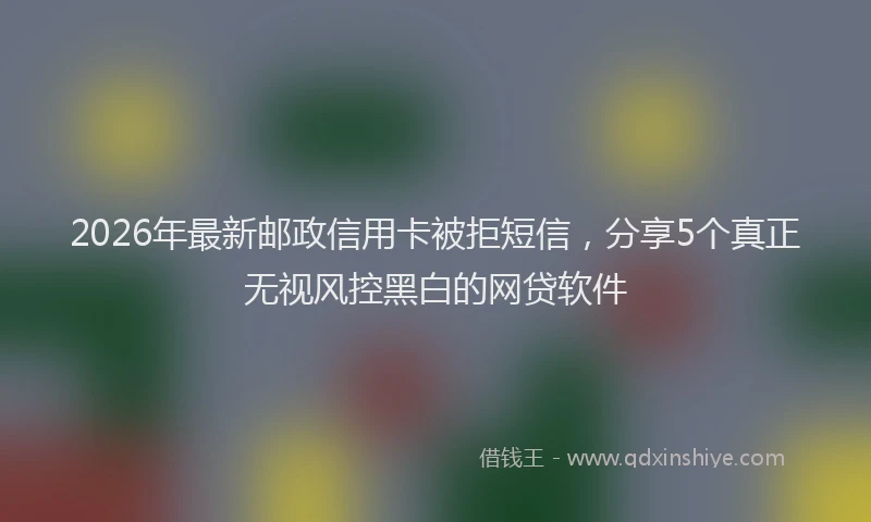 2026年最新邮政信用卡被拒短信，分享5个真正无视风控黑白的网贷软件