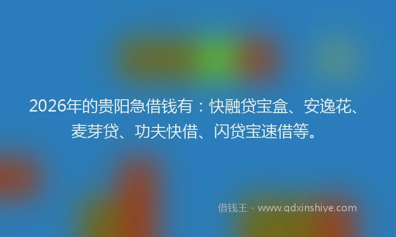 2026年的贵阳急借钱有：快融贷宝盒、安逸花、麦芽贷、功夫快借、闪贷宝速借等。