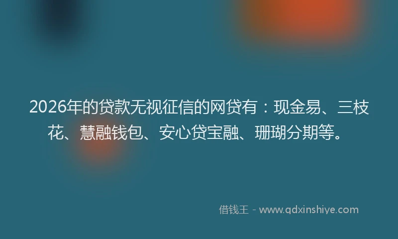 2026年的贷款无视征信的网贷有：现金易、三枝花、慧融钱包、安心贷宝融、珊瑚分期等。