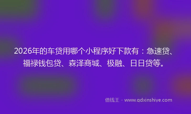 2026年的车贷用哪个小程序好下款有：急速贷、福禄钱包贷、森泽商城、极融、日日贷等。