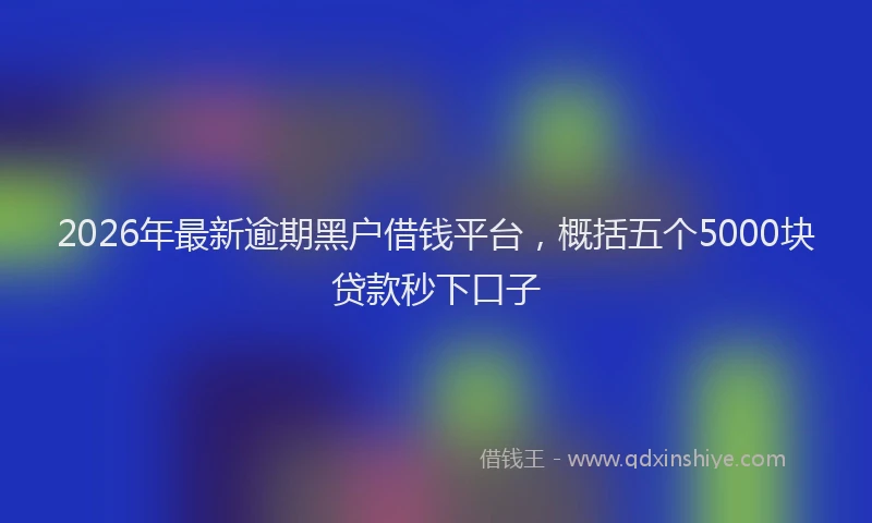 2026年最新逾期黑户借钱平台，概括五个5000块贷款秒下口子