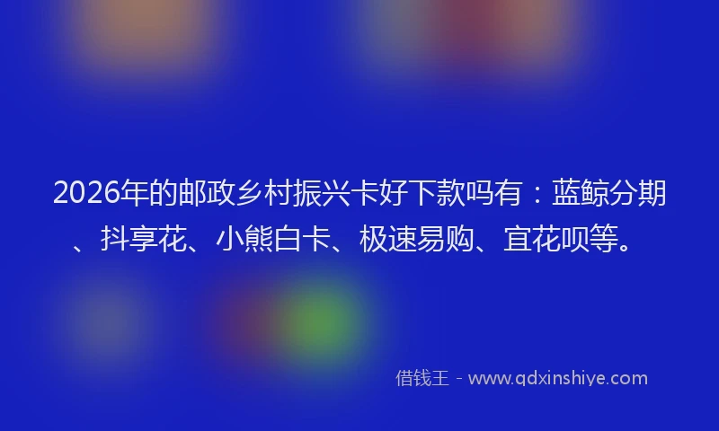2026年的邮政乡村振兴卡好下款吗有：蓝鲸分期、抖享花、小熊白卡、极速易购、宜花呗等。