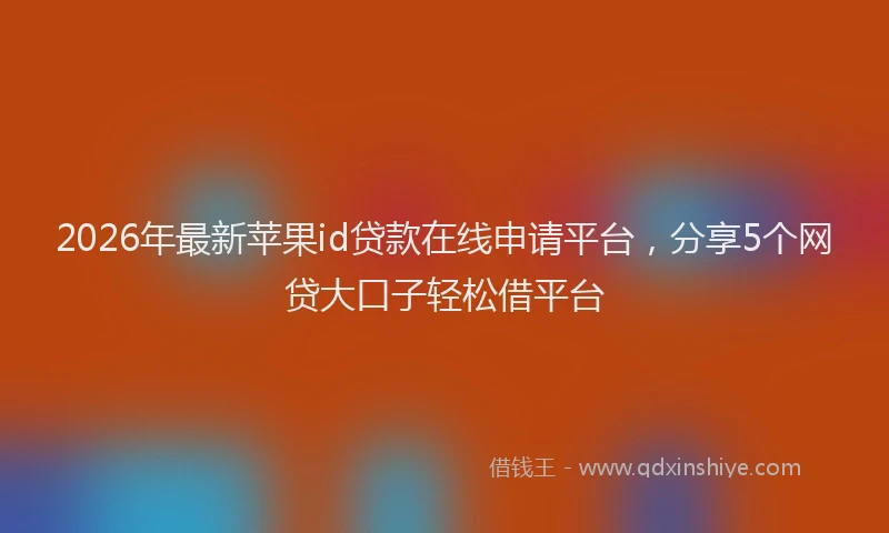 2026年最新苹果id贷款在线申请平台，分享5个网贷大口子轻松借平台