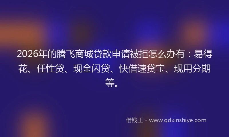 2026年的腾飞商城贷款申请被拒怎么办有：易得花、任性贷、现金闪贷、快借速贷宝、现用分期等。