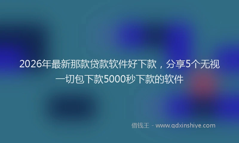2026年最新那款贷款软件好下款，分享5个无视一切包下款5000秒下款的软件