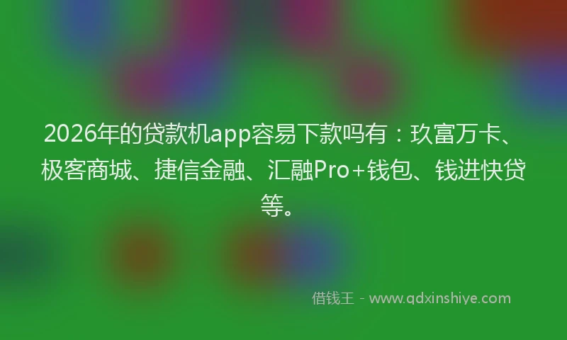 2026年的贷款机app容易下款吗有：玖富万卡、极客商城、捷信金融、汇融Pro+钱包、钱进快贷等。