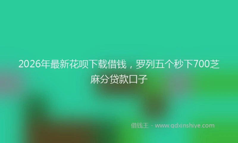 2026年最新花呗下载借钱，罗列五个秒下700芝麻分贷款口子
