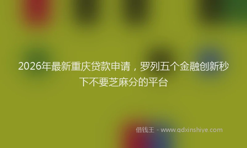 2026年最新重庆贷款申请，罗列五个金融创新秒下不要芝麻分的平台